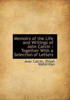 Memoirs of the Life and Writings of John Calvin: Together With a Selection of Letters, Written by Him, and Other Distinguished Reformers; Also, Notes, ... Some of His Contemporaries 1115328638 Book Cover