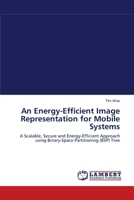 An Energy-Efficient Image Representation for Mobile Systems: A Scalable, Secure and Energy-Efficient Approach using Binary-Space Partitioning (BSP) Tree 3838312074 Book Cover