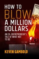 How to Blow a Million Dollars: An Ex-Entrepreneur's Tale of What Not to Do 0999339818 Book Cover
