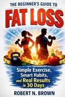The Beginner’s Guide to Fat Loss: Simple Exercises, Smart Habits, and Real Results in 30 Days B0GL2MKB1N Book Cover
