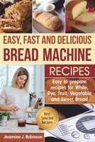 Easy, Fast and Delicious Bread Machine Recipes: Easy to prepare Recipes for White, Rye, Fruit, Vegetable and Sweet Bread B08B7G8FBM Book Cover