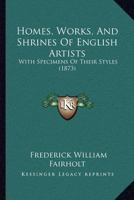 Homes, Works, And Shrines Of English Artists: With Specimens Of Their Styles 1120628598 Book Cover