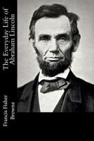 The Every-day Life of Abraham Lincoln: A Narrative And Descriptive Biography With Pen-Pictures And Personal Recollections By Those Who Knew Him 1499680953 Book Cover