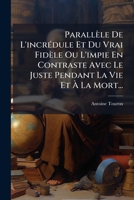 Parallèle De L'incrédule Et Du Vrai Fidèle Ou L'impie En Contraste Avec Le Juste Pendant La Vie Et À La Mort... 1271758873 Book Cover
