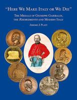 "Here We Make Italy or We Die": The Medals of Giuseppe Garibaldi, the Risogimento and Modern Italy 1907427848 Book Cover