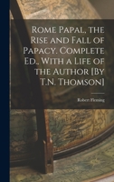 Rome Papal, the Rise and Fall of Papacy. Complete Ed., With a Life of the Author [By T.N. Thomson] 1016679793 Book Cover