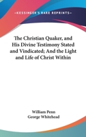 The Christian-Quaker and His Divine Testimony Stated and Vindicated from Scripture, Reason, and Authority by W. Penn. 1275738109 Book Cover