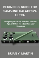 BEGINNERS GUIDE FOR SAMSUNG GALAXY S24 ULTRA: Navigating the Galaxy S24 Ultra Features, Tips, and More for a Seamless User Experience B0CVTXVY3V Book Cover