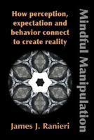 Mindful Manipulation: How Perception, Expectation, and Behavior Connect to Create Reality 1632631091 Book Cover