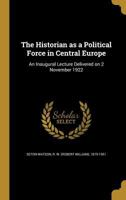 The historian as a political force in central Europe: an inaugural lecture delivered on 2 November 1922 1363152742 Book Cover