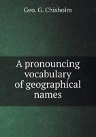 A pronouncing vocabulary of geographical names, with notes on spelling and pronunciation and explanatory lists and derivations - Primary Source Edition 1017459746 Book Cover