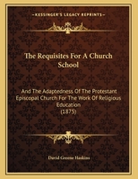 The Requisites For A Church School: And The Adaptedness Of The Protestant Episcopal Church For The Work Of Religious Education 1169458386 Book Cover