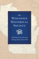 The Wisconsin Historical Society: Collecting, Preserving, and Sharing Stories Since 1846 0870206915 Book Cover
