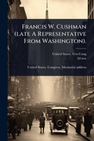 Francis W. Cushman (late A Representative From Washington). 1024910938 Book Cover