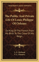 The Public And Private Life Of Louis Philippe Of Orleans: Ex-king Of The French, From His Birth To The Close Of His Reign... 1279485345 Book Cover