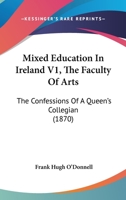 Mixed Education In Ireland V1, The Faculty Of Arts: The Confessions Of A Queen's Collegian 1164928546 Book Cover