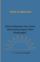 UNVEILING THE COURAGE WITHIN: HOW TO EMBRACE YOUR INNER HERO AND CONQUER LIFE'S CHALLENGES! B0C6C39WLR Book Cover