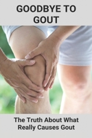 Goodbye To Gout : The Truth About What Really Causes Gout: Immediate Gout Pain Relief B091CMJ4BS Book Cover