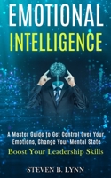 Emotional Intelligence: A Master Guide to Get Control Over Your Emotions, Change Your Mental State (Boost Your Leadership Skills) 1989965210 Book Cover