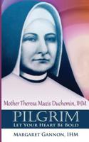 Pilgrim: Let Your Heart Be Bold: Mother Theresa Maxis Duchemin, I.H.M. 1986743039 Book Cover