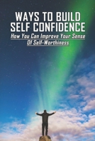 Ways To Build Self Confidence: How You Can Improve Your Sense Of Self-Worthiness: What Are Some Ways To Improve Self Esteem? B0948MX2WN Book Cover
