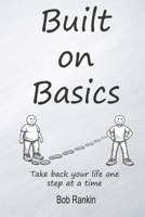 Built on Basics: A Real-Life Framework for Rebuilding Your Health, Identity, and Discipline: A simple, adaptable tool for anyone who wants to take back control of their life one basic at a time. B0H4Q5JMB9 Book Cover