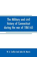 The Military and Civil History of Connecticut During the War of 1861-65: Comprising a Detailed Account of the Various Regiments and Batteries, Through March, Encampment, Bivouac, and Battle; Also Inst 9353707560 Book Cover