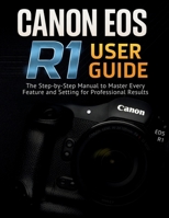 CANON EOS R1 USER GUIDE: The Step-by-Step Manual to Master Every Feature and Setting for Professional Results B0FP12R93S Book Cover