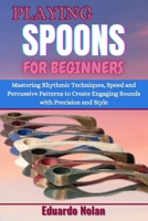 PLAYING SPOONS FOR BEGINNERS: Mastering Rhythmic Techniques, Speed And Percussive Patterns To Create Engaging Sounds With Precision And Style B0F27H35KQ Book Cover