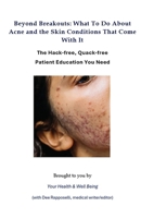 Beyond Breakouts: What To Do About Acne and the Skin Conditions That Come With It: The Hack-free, Quack-free Patient Education You Need (Your Health & Well Being) B0HC7JYX5J Book Cover