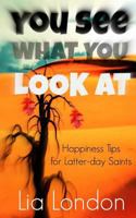 You See What You Look At: Happiness Tips for Latter-day Saints 1540323730 Book Cover