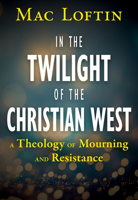 In the Twilight of the Christian West: A Theology of Mourning and Resistance 1626986320 Book Cover