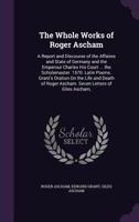The Whole Works of Roger Ascham: A Report and Discourse of the Affaires and State of Germany and the Emperour Charles His Court ... the Scholemaster. 1358026688 Book Cover