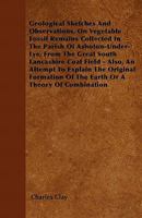 Geological Sketches and Observations, on Vegetable Fossil Remains, andc., collected in the Parish of Ashton-under-Lyne ... Also, an attempt to explain ... on a theory of combination. Illustrated, etc. 1240920377 Book Cover