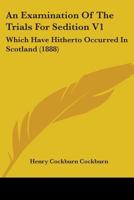 An Examination Of The Trials For Sedition V1: Which Have Hitherto Occurred In Scotland 1164571508 Book Cover