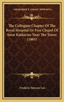 The Collegiate Chapter Of The Royal Hospital Or Free Chapel Of Saint Katharine Near The Tower 1104910713 Book Cover