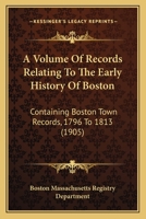 A Volume Of Records Relating To The Early History Of Boston: Containing Boston Town Records, 1796 To 1813 1164131443 Book Cover