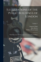 Illustrations of the Public Buildings of London: With Historical and Descriptive Accounts of Each Ediface; Volume 1 1018035885 Book Cover