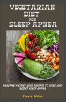 Vegetarian Diet For Sleep Apnea: Healthy Weight-Loss Recipes To Cure And Relief Sleep Apnea B09CGBM5SS Book Cover