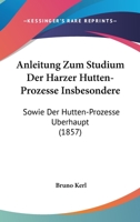 Anleitung Zum Studium Der Harzer Hutten-Prozesse Insbesondere: Sowie Der Hutten-Prozesse Uberhaupt (1857) 1145287247 Book Cover