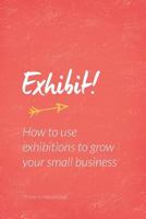 Exhibit!: How to use exhibitions to grow your business 0956454518 Book Cover