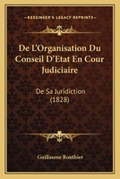 De L'Organisation Du Conseil D'Etat En Cour Judiciaire: De Sa Juridiction (1828) 2013067984 Book Cover