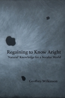 Regaining to Know Aright: 'Natural' Knowledge for a Secular World 1916062210 Book Cover