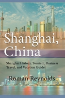 Shanghai, China: Shanghai History, Tourism, Business Travel, and Vacation Guide 1671517466 Book Cover