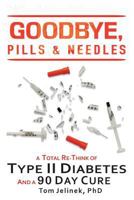 Goodbye, Pills & Needles: A Total Re-Think of Type II Diabetes. And A 90 Day Cure 1983175013 Book Cover