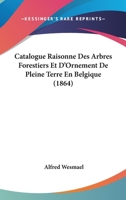 Catalogue Raisonne Des Arbres Forestiers Et D'Ornement De Pleine Terre En Belgique (1864) 1168016711 Book Cover