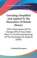 Genealogy Simplified And Applied To The Illustration Of British History: With A Description Of The Changes Which Have Taken Place In The Armorial Bearings Of The Sovereigns Of England 1164655469 Book Cover