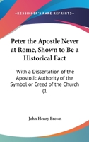 Peter The Apostle Never At Rome, Shown To Be A Historical Fact: With A Dissertation Of The Apostolic Authority Of The Symbol Or Creed Of The Church 1165470500 Book Cover