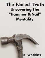 The Nailed Truth: Uncovering The “Hammer & Nail Mentality” B0CNMZ3Z2X Book Cover