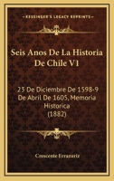 Seis Anos De La Historia De Chile V1: 23 De Diciembre De 1598-9 De Abril De 1605, Memoria Historica (1882) 1168123542 Book Cover